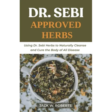 Dr Sebi Approved Herbs: Using Dr Sebi Herbs to Naturally Cleanse and Cure the Body of All Diseases