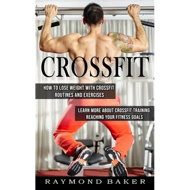 Crossfit: How To Lose Weight With Crossfit Routines And Exercises (Learn More About Crossfit Training Reaching Your Fitness Goals)
