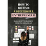 How To Become A Successful Entrepreneur: Build A Better Business From The Ground-Up: Startup Planning