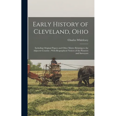 Early History of Cleveland, Ohio: Including Original Papers and Other Matter Relating to the Adjacent Country; With Biographical Notices of the Pionee