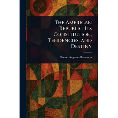The American Republic: Its Constitution, Tendencies, and Destiny