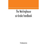 The Westinghouse Air-Brake Handbook; A Convenient Reference Book For All Persons Interested In The Construction, Installation, Operation, Care, Mainte