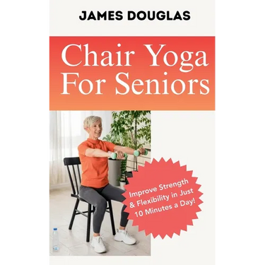 Chair Yoga For Seniors: Improve Strength and Flexibility in Just 10 Minutes a Day