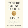 You're Going to Die. Live!: 30 Days to Living a Good Life, Finding Your Purpose, and Discovering What Matters in the End
