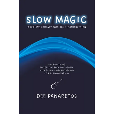 Slow Magic: A Healing Journey Post-ACL Reconstruction - Tips for Coping and Getting Back to Strength With Guitar Songs, Recipes and Stories Along the