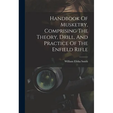 Handbook Of Musketry, Comprising The Theory, Drill, And Practice Of The Enfield Rifle