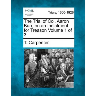 The Trial of Col. Aaron Burr, on an Indictment for Treason Volume 1 of 3