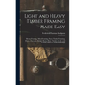 Light and Heavy Timber Framing Made Easy: Balloon Framing, Mixed Framing, Heavy Timber Framing, Houses, Factories, Bridges, Barns, Rinks, Timber-Roofs