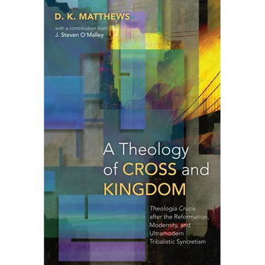 A Theology of Cross and Kingdom: Theologia Crucis After the Reformation, Modernity, and Ultramodern Tribalistic Syncretism