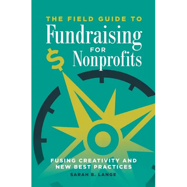 The Field Guide to Fundraising for Nonprofits: Fusing Creativity and New Best Practices