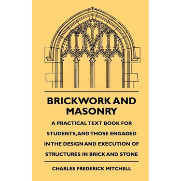 Brickwork And Masonry - A Practical Text Book For Students, And Those Engaged In The Design And Execution Of Structures In Brick And Stone