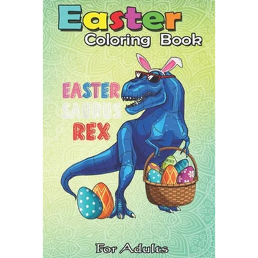 Easter Coloring Book For Adults: Easter Saurus Rex Dinosaur T Rex Bunny Basket Eggs Easter An Adult Easter Coloring Book For Teens & Adults - Great Gi