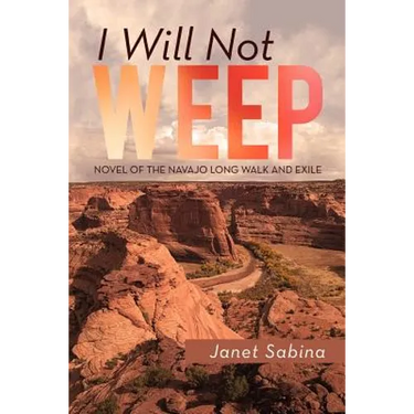 I Will Not Weep: A Novel of the Navajo Long Walk and Exile