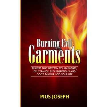 Burning Evil Garments: Prayers That Destroy Evil Garments, Deliverance, Breakthroughs And God's Favour Into Your Life