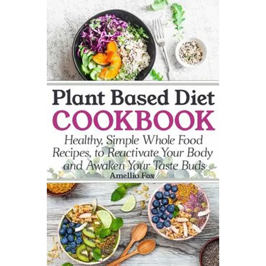 Plant Based Diet Cookbook: Healthy, Simple Whole Food Recipes to Reactivate Your Body and Awaken Your Taste Buds