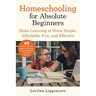 Homeschooling for Absolute Beginners: Make Learning at Home Simple, Affordable, Fun, and Effective