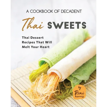 A Cookbook of Decadent Thai Sweets: Thai Dessert Recipes That Will Melt Your Heart