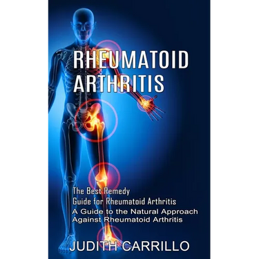 Rheumatoid Arthritis: The Best Remedy Guide for Rheumatoid Arthritis (A Guide to the Natural Approach Against Rheumatoid Arthritis)