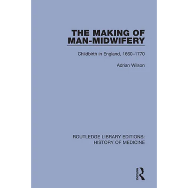 The Making of Man-Midwifery: Childbirth in England, 1660-1770