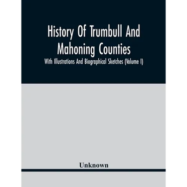 History Of Trumbull And Mahoning Counties; With Illustrations And Biographical Sketches (Volume I)