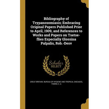 Bibliography of Trypanosomiasis; Embracing Original Papers Published Prior to April, 1909, and References to Works and Papers on Tsetse-flies Especial