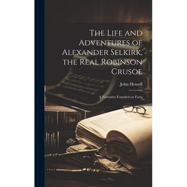 The Life and Adventures of Alexander Selkirk, the Real Robinson Crusoe: A Narrative Founded on Facts