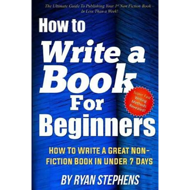 How To Write A Book For Beginners: How to Write a Great Non-Fiction Book In Under 7 Days