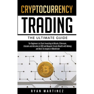 Cryptocurrency Trading: The Ultimate Guide for Beginners to Start Investing in Bitcoin, Etherium, Litecoin and Altcoins in 2021 and Beyond. Create Wea