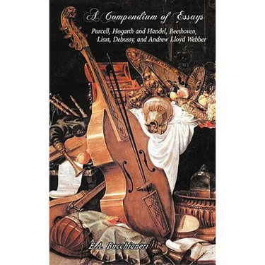 A Compendium of Essays: Purcell, Hogarth and Handel, Beethoven, Liszt, Debussy, and Andrew Lloyd Webber