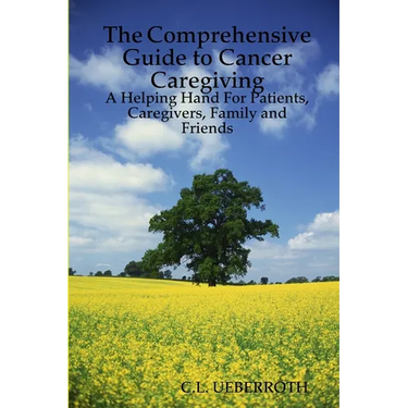 The Comprehensive Guide to Cancer Caregiving: A Helping Hand For Patients, Caregivers, Family and Friends