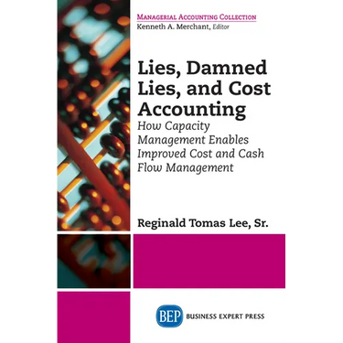 Lies, Damned Lies, and Cost Accounting: How Capacity Management Enables Improved Cost and Cash Flow Management