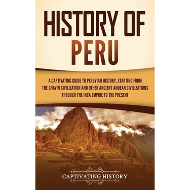 History of Peru: A Captivating Guide to Peruvian History, Starting from the Chav匤 Civilization and Other Ancient Andean Civilizations