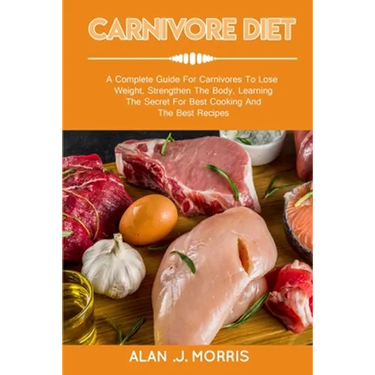 Carnivore Diet: A Complete Guide For Carnivores To Lose Weight, Strengthen The Body, Learning The Secret For Best Cooking And The Best Recipes