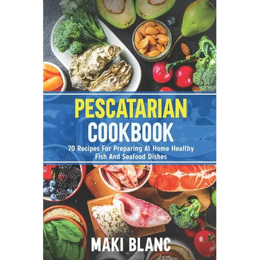 Pescatarian Cookbook: 70 Recipes For Preparing At Home Healthy Fish And Seafood Dishes
