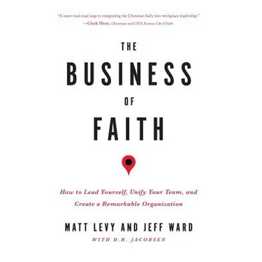 The Business of Faith: How to Lead Yourself, Unify Your Team and Create a Remarkable Organization