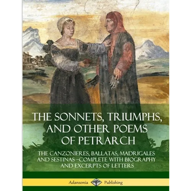 The Sonnets, Triumphs, and Other Poems of Petrarch: The Canzonieres, Ballatas, Madrigales and Sestinas - Complete with Biography and Excerpts of Lette