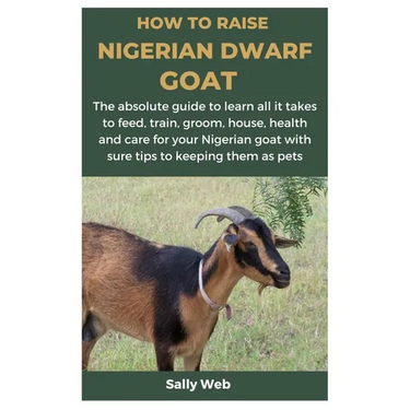 How to Raise Nigerian Dwarf Goat: The absolute guide to learn all it takes to feed, train, groom, house, health and care for your Nigerian goat with s