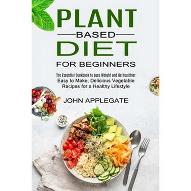 Plant Based Diet for Beginners: The Essential Cookbook to Lose Weight and Be Healthier (Easy to Make, Delicious Vegetable Recipes for a Healthy Lifest