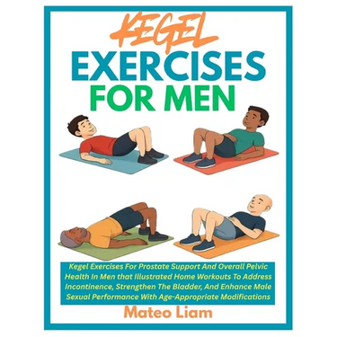 Kegel Exercises for Men: Kegel Exercises For Prostate Support And Overall Pelvic Health In Men that Illustrated Home Workouts To Address Incontinence,
