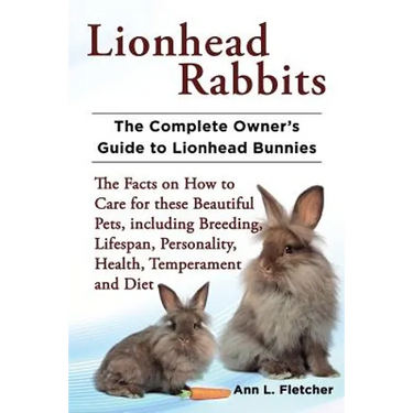 Lionhead Rabbits The Complete Owner's Guide to Lionhead Bunnies The Facts on How to Care for these Beautiful Pets, including Breeding, Lifespan, Perso