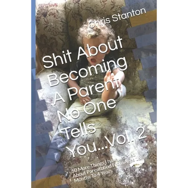 Shit About Becoming A Parent No One Tells You...Vol. 2: 50 More Things I have Learned About Parenthood From Ages 18 Months To 4 Years