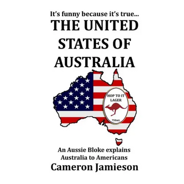 The United States of Australia: An Aussie Bloke Explains Australia to Americans