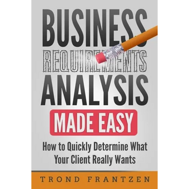 Business Requirements Analysis Made Easy: How to Quickly Determine What Your Client Really Wants