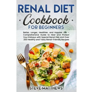 Renal Diet Cookbook for Beginners: Better, Longer, Healthier, and Happier Life - Comprehensive Guide to Heal and Protect Your Kidneys with Special Ren