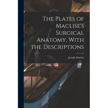 The Plates of Maclise's Surgical Anatomy, With the Descriptions
