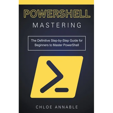 Mastering PowerShell: The Definitive Step-by-Step Guide for Beginners to Master PowerShell