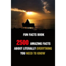 Fun Facts Book: 2500 Amazing Facts About Literally Everything You Need To Know
