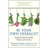 Be Your Own Herbalist: Essential Herbs for Health, Beauty, and Cooking