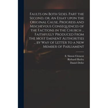 Faults on Both Sides. Part the Second, or, An Essay Upon the Original Cause, Progress and Mischevous Consequences of the Factions in the Church ... Fa