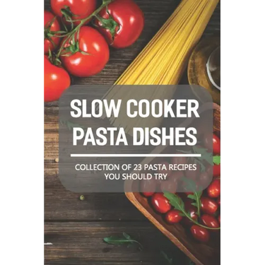 Slow Cooker Pasta Dishes: Collection Of 23 Pasta Recipes You Should Try: Slow Cooker Pasta Main Dish Recipes